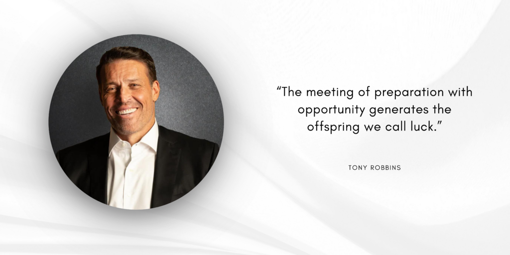 “The meeting of preparation with opportunity generates the offspring we call luck”
 – Tony Robbins.