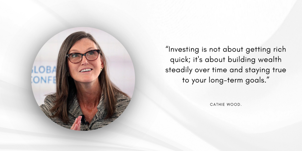 Investing is not about getting rich quick; it's about building wealth steadily over time and staying true to your long-term goals. Cathie Wood