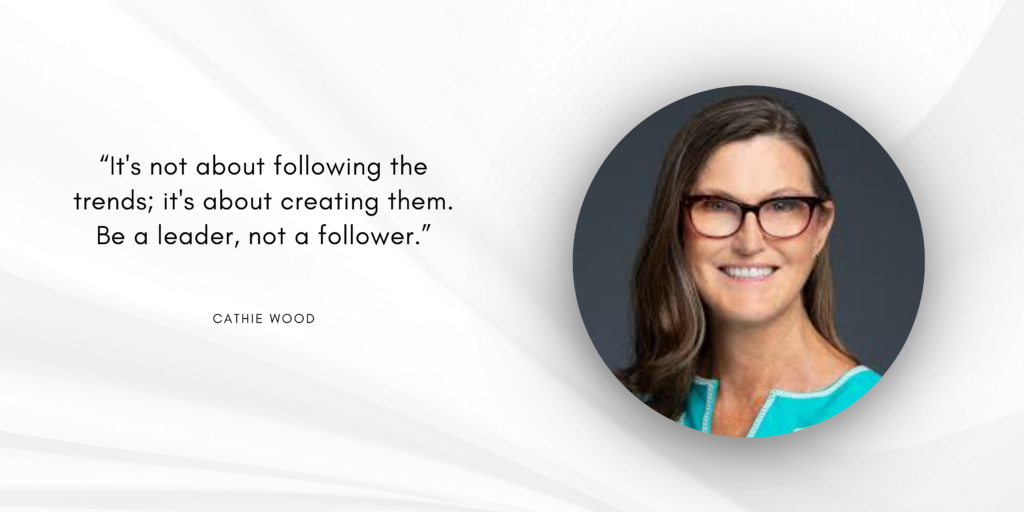 It's not about following the trends; it's about creating them. Be a leader, not a follower. - Cathie Wood